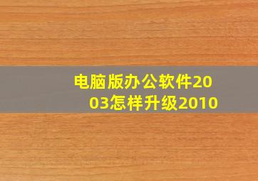 电脑版办公软件2003怎样升级2010