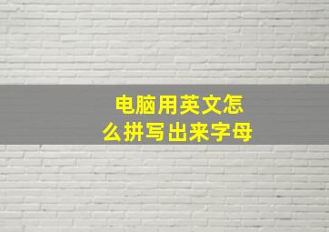 电脑用英文怎么拼写出来字母