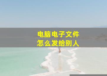 电脑电子文件怎么发给别人