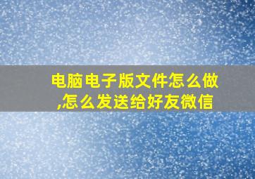 电脑电子版文件怎么做,怎么发送给好友微信