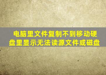 电脑里文件复制不到移动硬盘里显示无法读源文件或磁盘