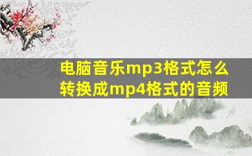 电脑音乐mp3格式怎么转换成mp4格式的音频