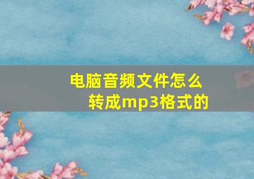 电脑音频文件怎么转成mp3格式的