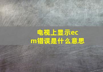 电视上显示ecm错误是什么意思