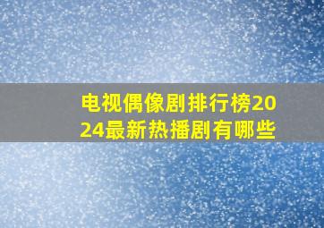 电视偶像剧排行榜2024最新热播剧有哪些