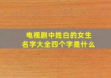 电视剧中姓白的女生名字大全四个字是什么