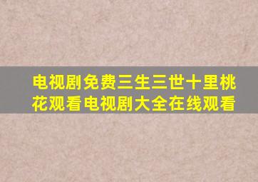 电视剧免费三生三世十里桃花观看电视剧大全在线观看