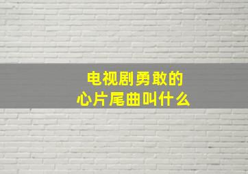 电视剧勇敢的心片尾曲叫什么