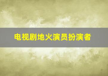 电视剧地火演员扮演者