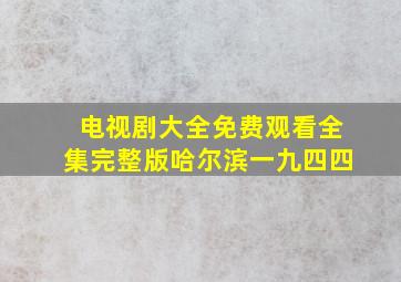 电视剧大全免费观看全集完整版哈尔滨一九四四