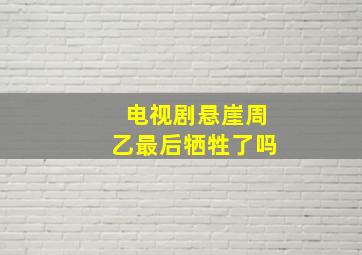 电视剧悬崖周乙最后牺牲了吗