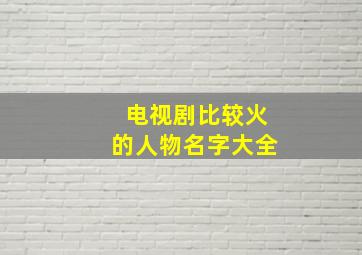 电视剧比较火的人物名字大全