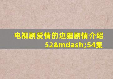 电视剧爱情的边疆剧情介绍52—54集