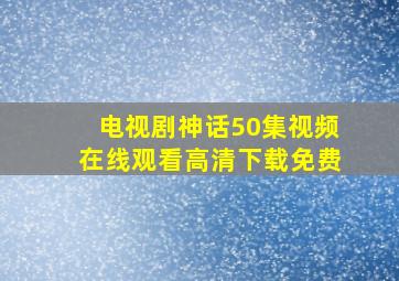 电视剧神话50集视频在线观看高清下载免费