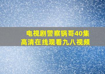 电视剧警察锅哥40集高清在线观看九八视频