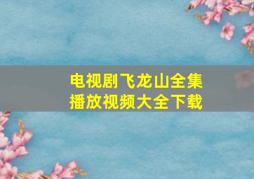 电视剧飞龙山全集播放视频大全下载