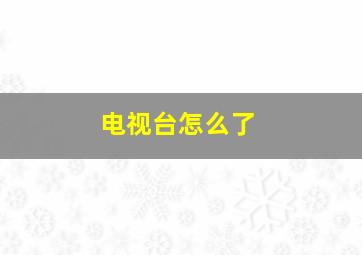 电视台怎么了