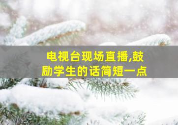 电视台现场直播,鼓励学生的话简短一点