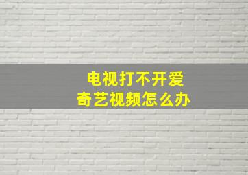 电视打不开爱奇艺视频怎么办