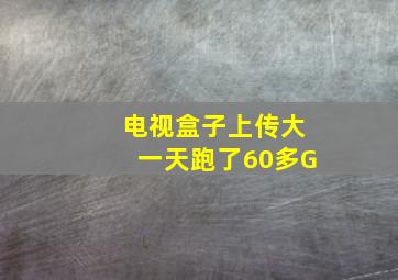 电视盒子上传大一天跑了60多G