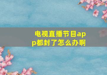 电视直播节目app都封了怎么办啊