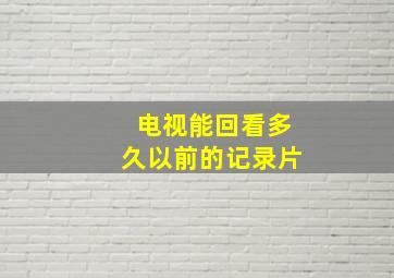 电视能回看多久以前的记录片