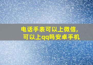 电话手表可以上微信,可以上qq吗安卓手机