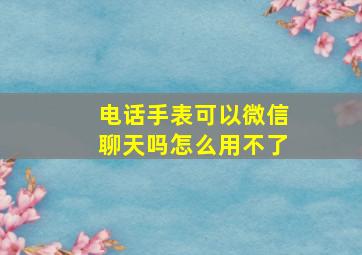 电话手表可以微信聊天吗怎么用不了