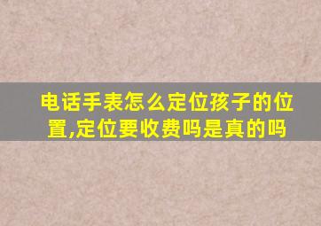 电话手表怎么定位孩子的位置,定位要收费吗是真的吗