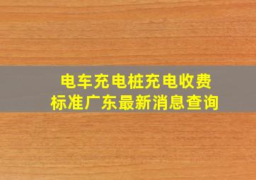 电车充电桩充电收费标准广东最新消息查询