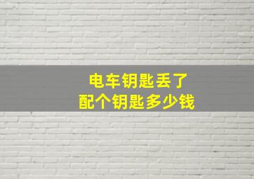 电车钥匙丢了配个钥匙多少钱