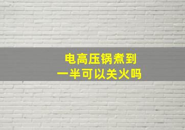 电高压锅煮到一半可以关火吗