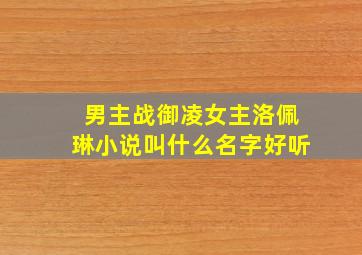 男主战御凌女主洛佩琳小说叫什么名字好听