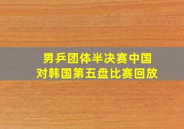 男乒团体半决赛中国对韩国第五盘比赛回放