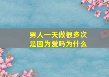 男人一天做很多次是因为爱吗为什么