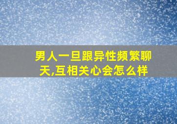 男人一旦跟异性频繁聊天,互相关心会怎么样