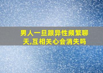 男人一旦跟异性频繁聊天,互相关心会消失吗