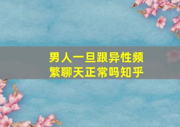 男人一旦跟异性频繁聊天正常吗知乎