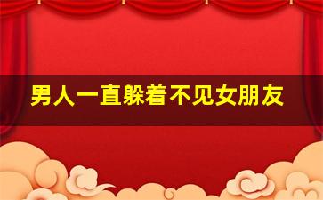 男人一直躲着不见女朋友