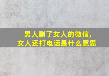 男人删了女人的微信,女人还打电话是什么意思