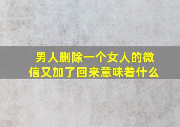 男人删除一个女人的微信又加了回来意味着什么