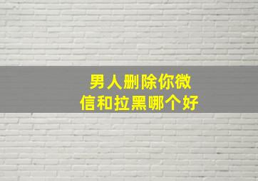 男人删除你微信和拉黑哪个好