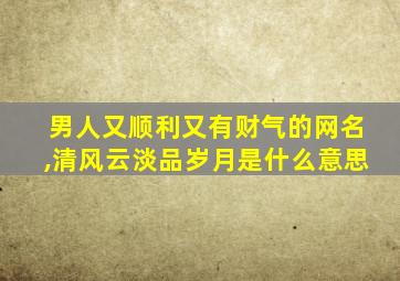 男人又顺利又有财气的网名,清风云淡品岁月是什么意思