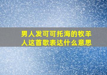 男人发可可托海的牧羊人这首歌表达什么意思