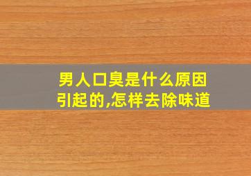 男人口臭是什么原因引起的,怎样去除味道