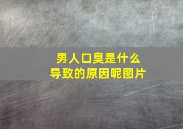 男人口臭是什么导致的原因呢图片