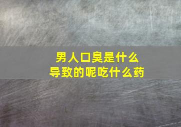 男人口臭是什么导致的呢吃什么药