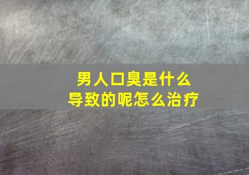 男人口臭是什么导致的呢怎么治疗