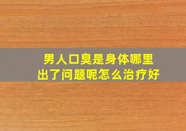 男人口臭是身体哪里出了问题呢怎么治疗好