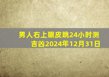 男人右上眼皮跳24小时测吉凶2024年12月31日